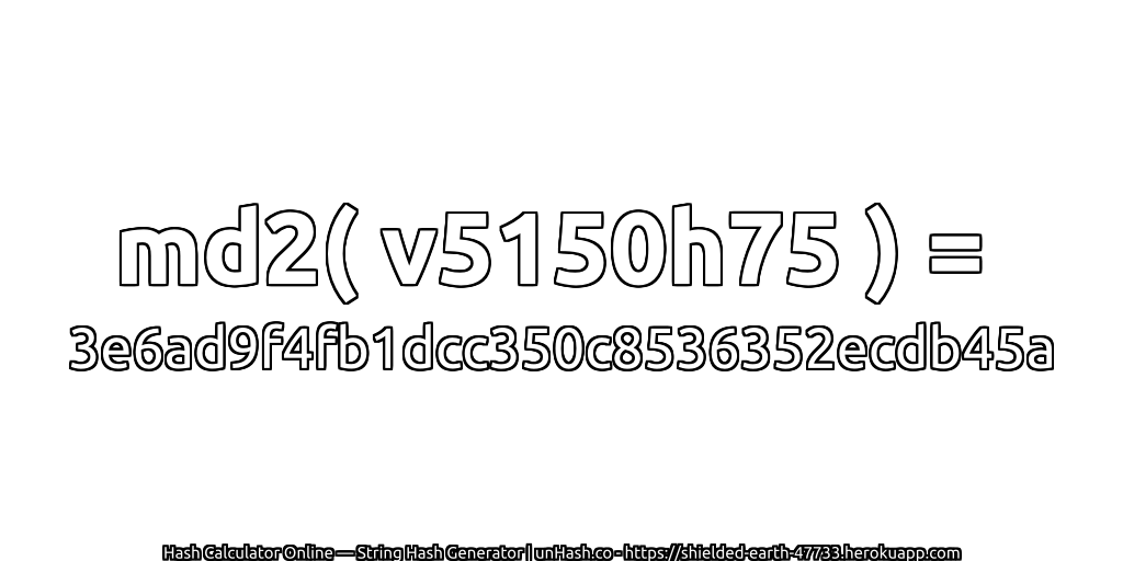 md2( v5150h75 ) = 3e6ad9f4fb1dcc350c8536352ecdb45a | unHash.co
