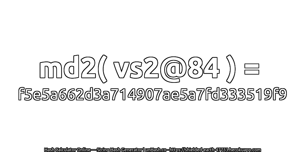 md2( vs2@84 ) = f5e5a662d3a714907ae5a7fd333519f9 | unHash.co