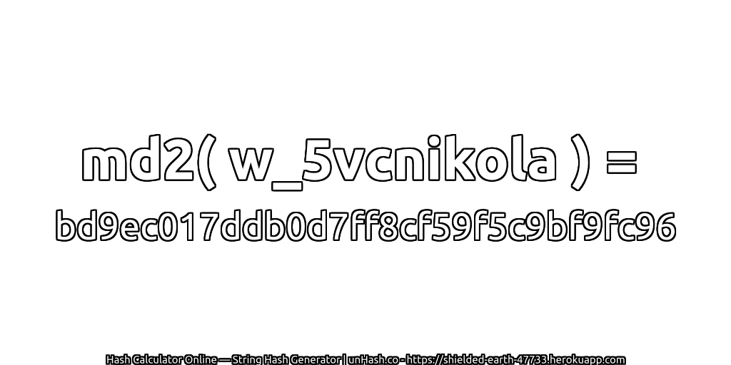 md2( w_5vcnikola ) = bd9ec017ddb0d7ff8cf59f5c9bf9fc96 | unHash.co