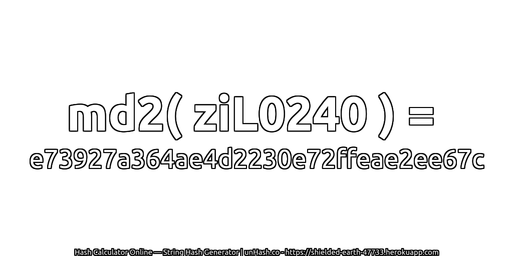 md2( ziL0240 ) = e73927a364ae4d2230e72ffeae2ee67c | unHash.co