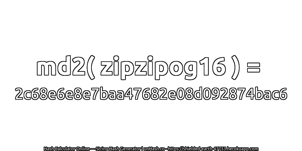 md2( zipzipog16 ) = 2c68e6e8e7baa47682e08d092874bac6 | unHash.co