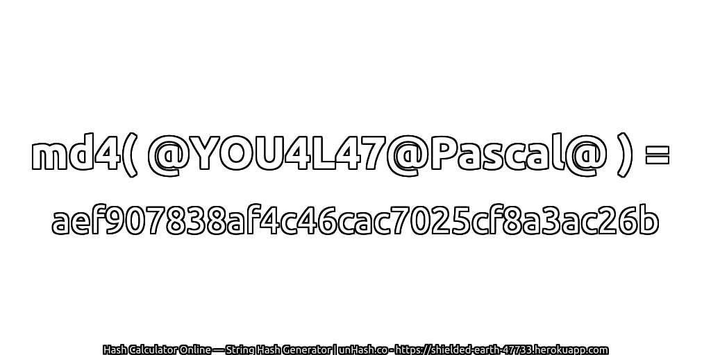 md4( @YOU4L47@Pascal@ ) = aef907838af4c46cac7025cf8a3ac26b | unHash.co