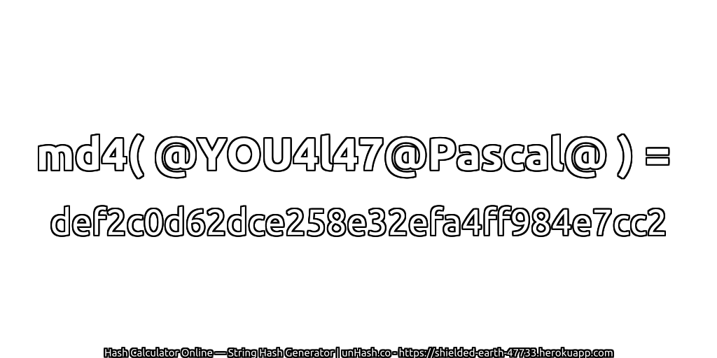 md4( @YOU4l47@Pascal@ ) = def2c0d62dce258e32efa4ff984e7cc2 | unHash.co