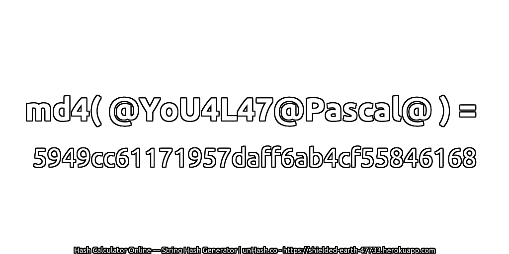 md4( @YoU4L47@Pascal@ ) = 5949cc61171957daff6ab4cf55846168 | unHash.co