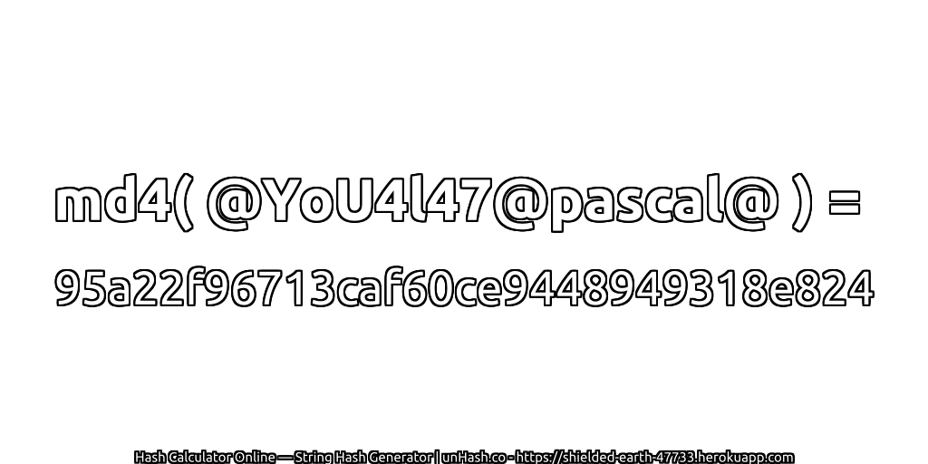 md4( @YoU4l47@pascal@ ) = 95a22f96713caf60ce9448949318e824 | unHash.co