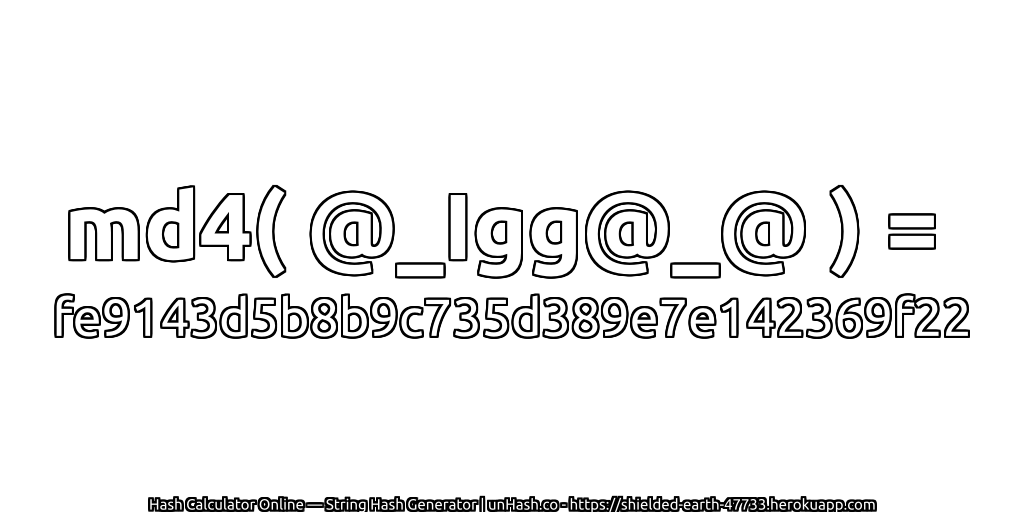 md4( @_Igg@_@ ) = fe9143d5b8b9c735d389e7e142369f22 | unHash.co