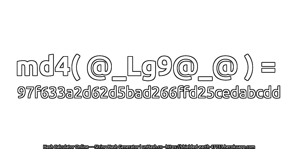 md4( @_Lg9@_@ ) = 97f633a2d62d5bad266ffd25cedabcdd | unHash.co