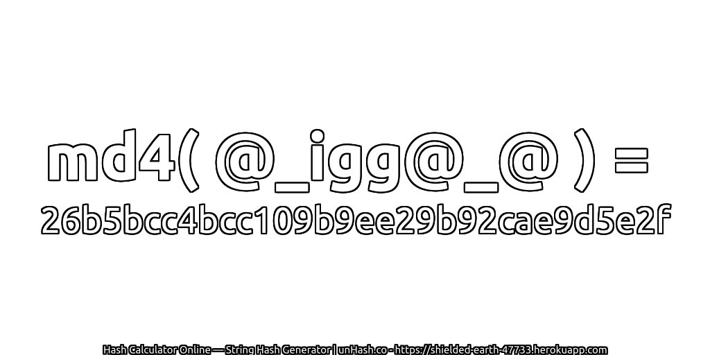 md4( @_igg@_@ ) = 26b5bcc4bcc109b9ee29b92cae9d5e2f | unHash.co