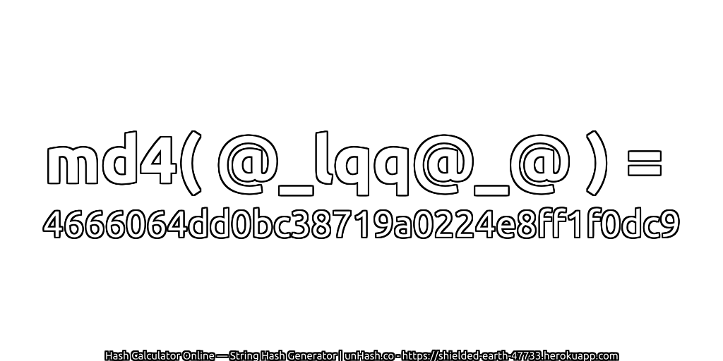 md4( @_lqq@_@ ) = 4666064dd0bc38719a0224e8ff1f0dc9 | unHash.co
