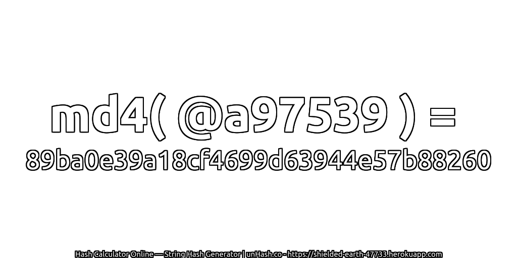 md4( @a97539 ) = 89ba0e39a18cf4699d63944e57b88260 | unHash.co