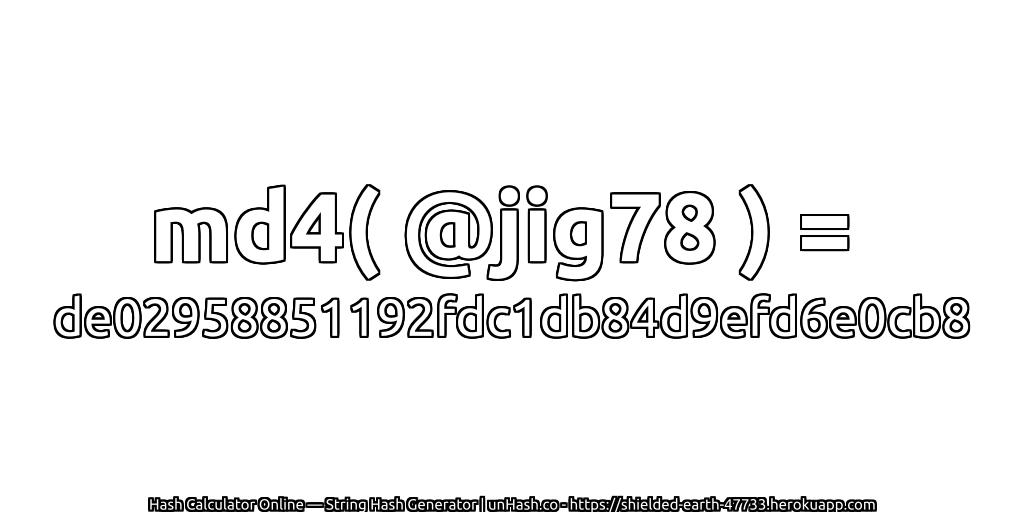md4( @jig78 ) = de02958851192fdc1db84d9efd6e0cb8 | unHash.co