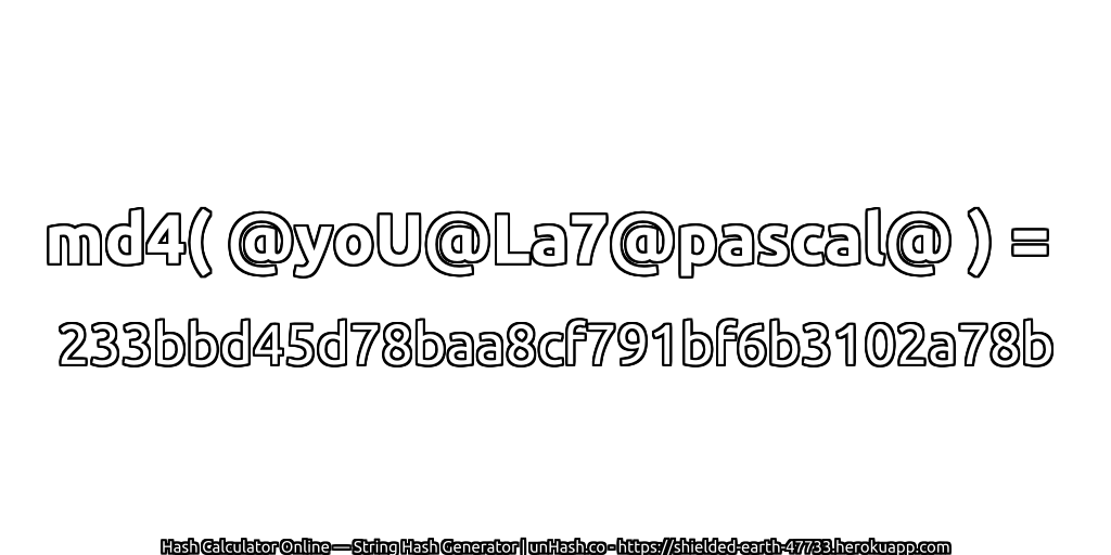 md4( @yoU@La7@pascal@ ) = 233bbd45d78baa8cf791bf6b3102a78b | unHash.co