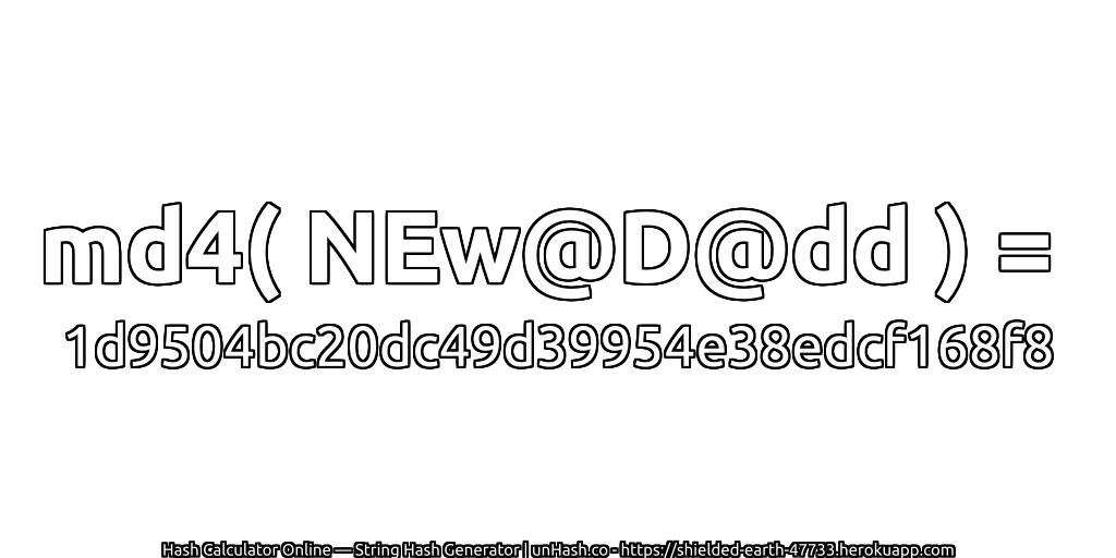 md4( NEw@D@dd ) = 1d9504bc20dc49d39954e38edcf168f8 | unHash.co