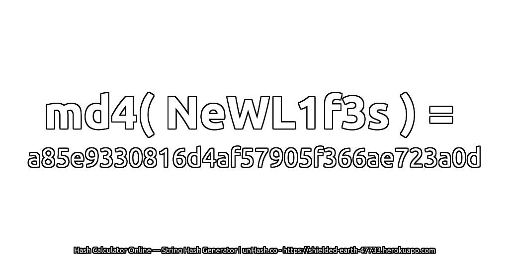 md4( NeWL1f3s ) = a85e9330816d4af57905f366ae723a0d | unHash.co