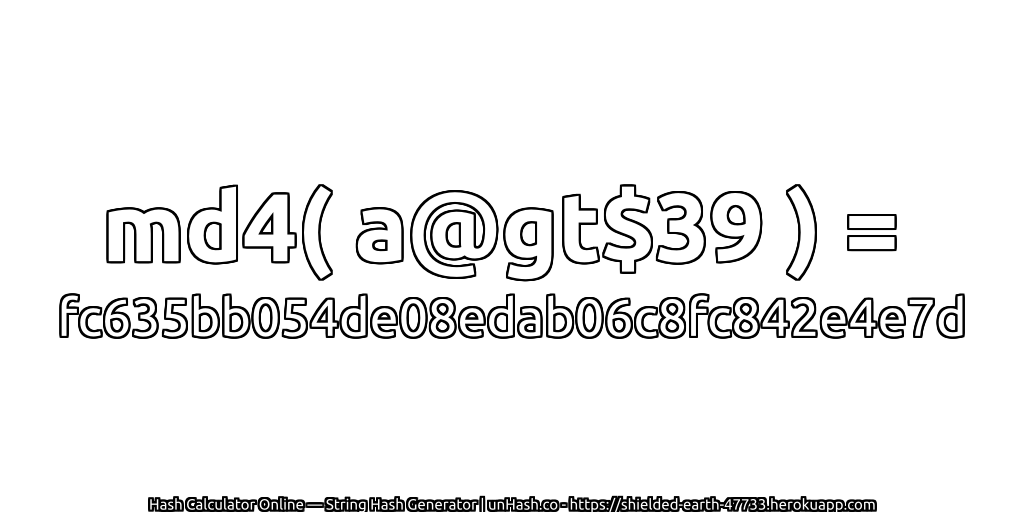 md4( a@gt$39 ) = fc635bb054de08edab06c8fc842e4e7d | unHash.co