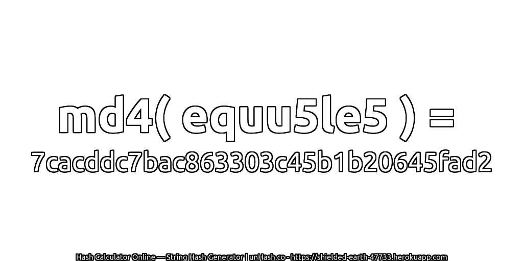 md4( equu5le5 ) = 7cacddc7bac863303c45b1b20645fad2 | unHash.co