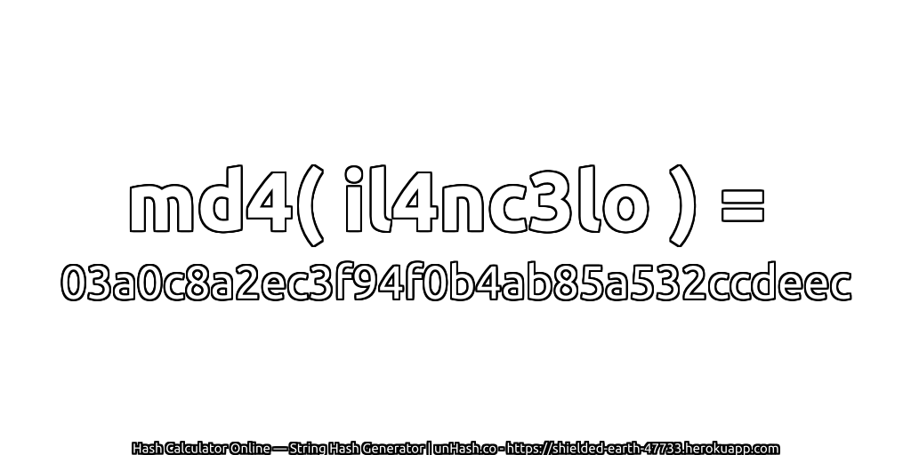 md4( il4nc3lo ) = 03a0c8a2ec3f94f0b4ab85a532ccdeec | unHash.co