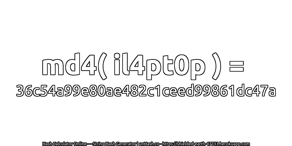md4( il4pt0p ) = 36c54a99e80ae482c1ceed99861dc47a | unHash.co
