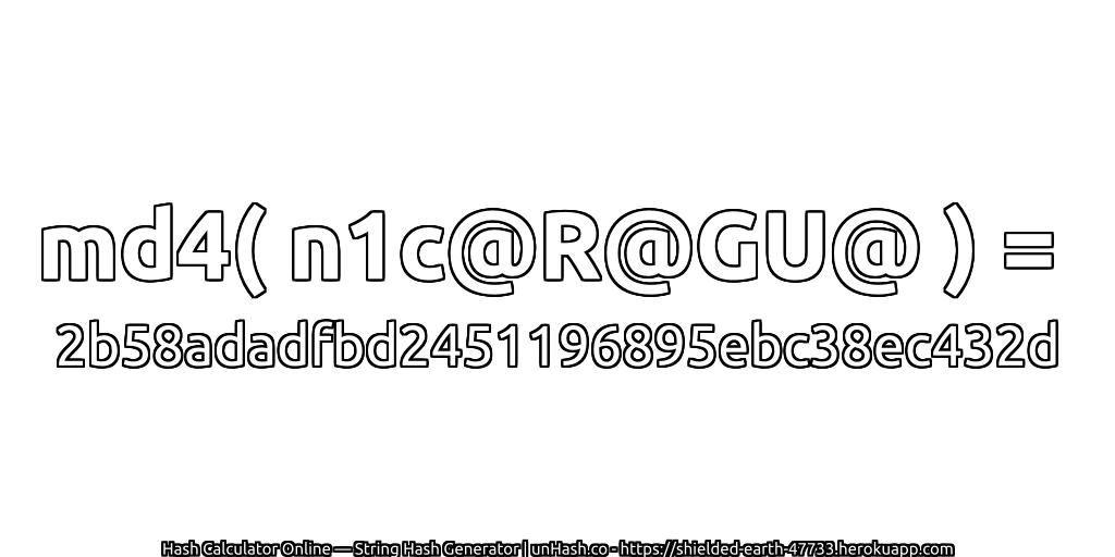 md4( n1c@R@GU@ ) = 2b58adadfbd2451196895ebc38ec432d | unHash.co