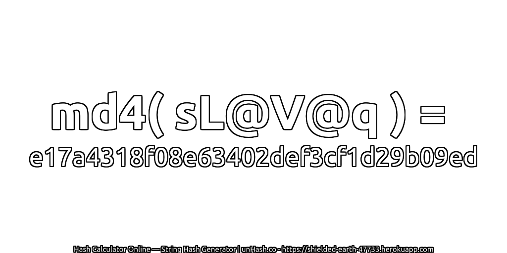 md4( sL@V@q ) = e17a4318f08e63402def3cf1d29b09ed | unHash.co