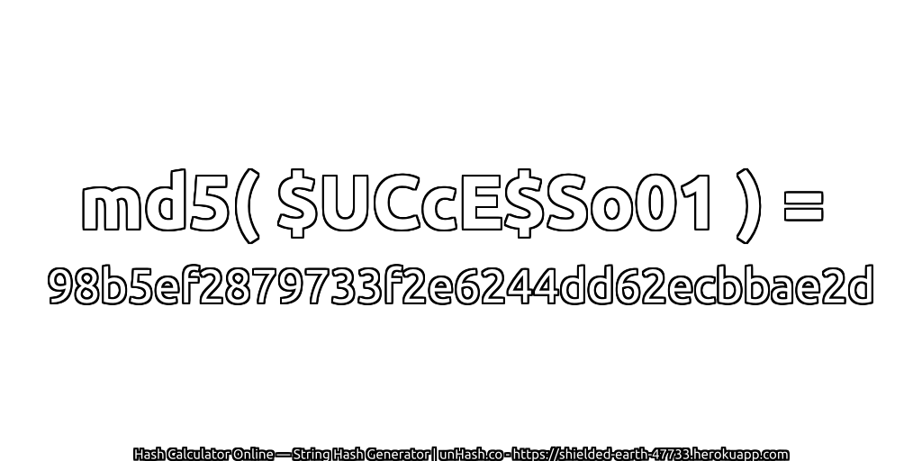 md5( $UCcE$So01 ) = 98b5ef2879733f2e6244dd62ecbbae2d | unHash.co