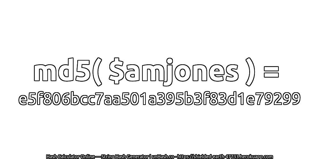 md5( $amjones ) = e5f806bcc7aa501a395b3f83d1e79299 | unHash.co