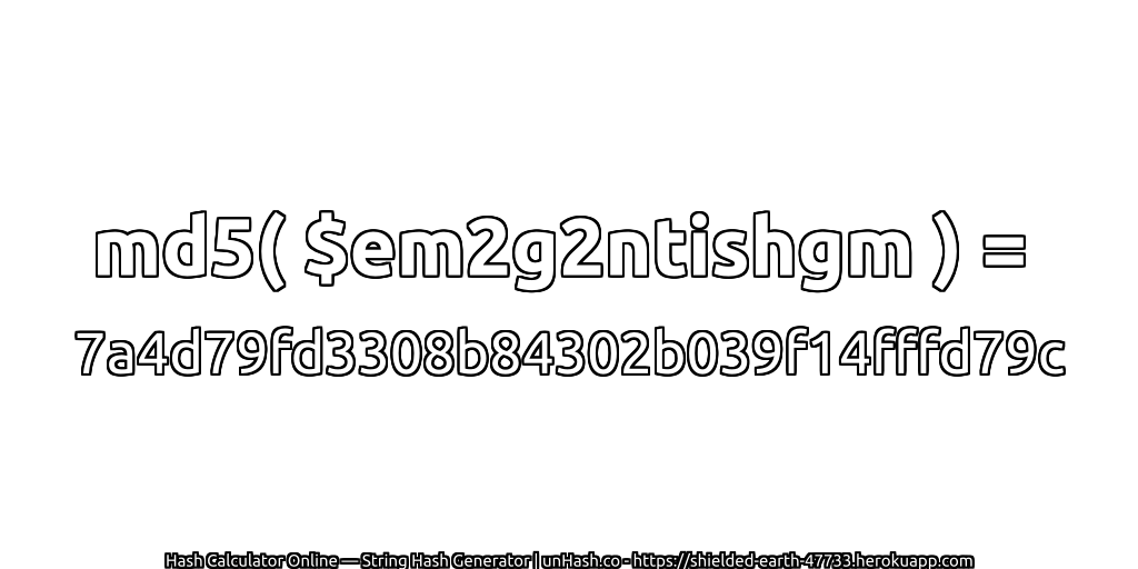 md5( $em2g2ntishgm ) = 7a4d79fd3308b84302b039f14fffd79c | unHash.co