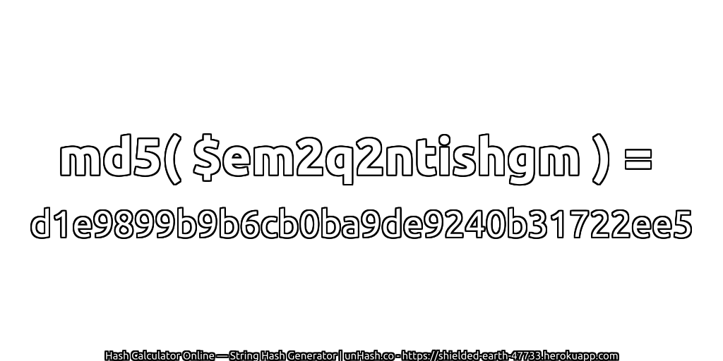 md5( $em2q2ntishgm ) = d1e9899b9b6cb0ba9de9240b31722ee5 | unHash.co