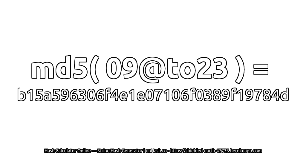 md5( 09@to23 ) = b15a596306f4e1e07106f0389f19784d | unHash.co
