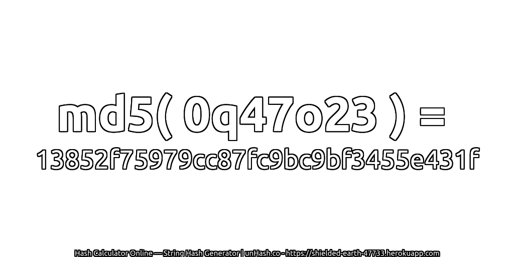 md5( 0q47o23 ) = 13852f75979cc87fc9bc9bf3455e431f | unHash.co