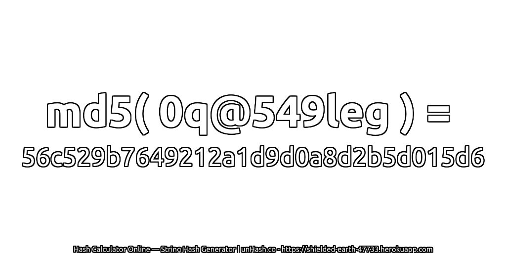 md5( 0q@549leg ) = 56c529b7649212a1d9d0a8d2b5d015d6 | unHash.co