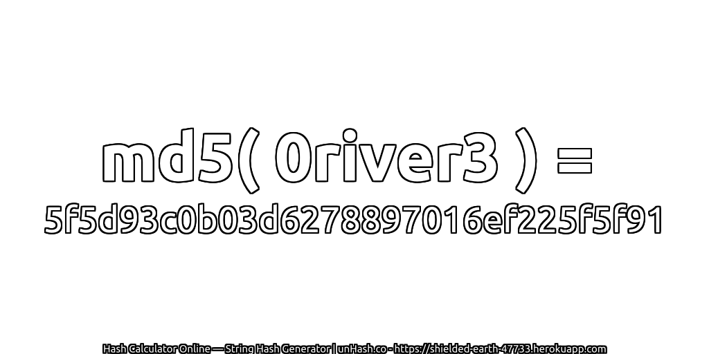 md5( 0river3 ) = 5f5d93c0b03d6278897016ef225f5f91 | unHash.co