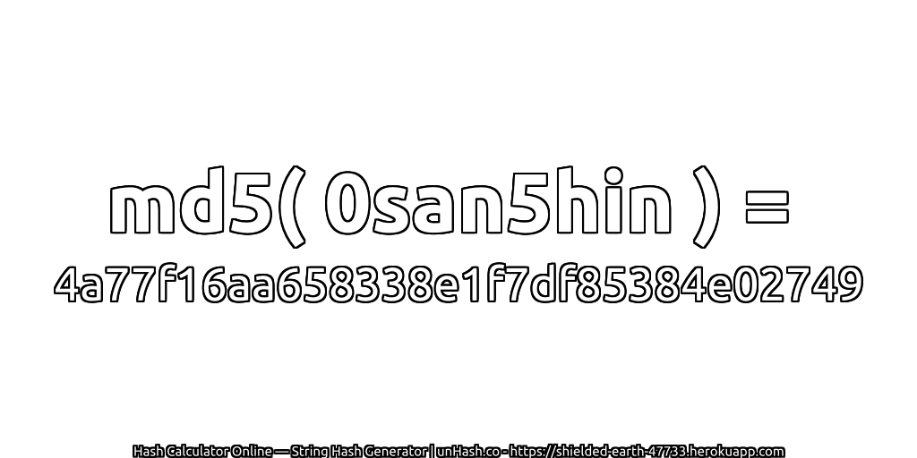 md5( 0san5hin ) = 4a77f16aa658338e1f7df85384e02749 | unHash.co