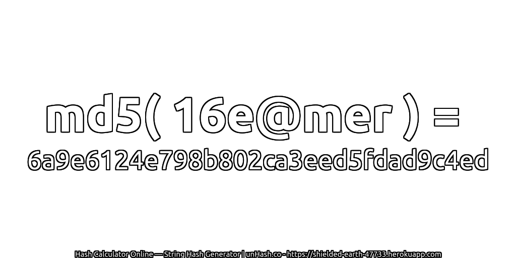 md5( 16e@mer ) = 6a9e6124e798b802ca3eed5fdad9c4ed | unHash.co
