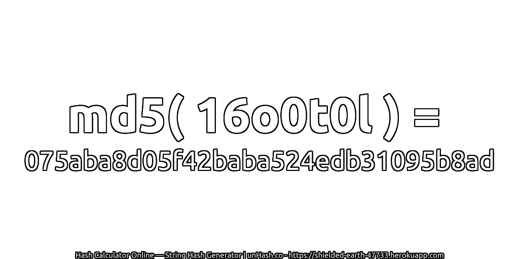 md5( 16o0t0l ) = 075aba8d05f42baba524edb31095b8ad | unHash.co