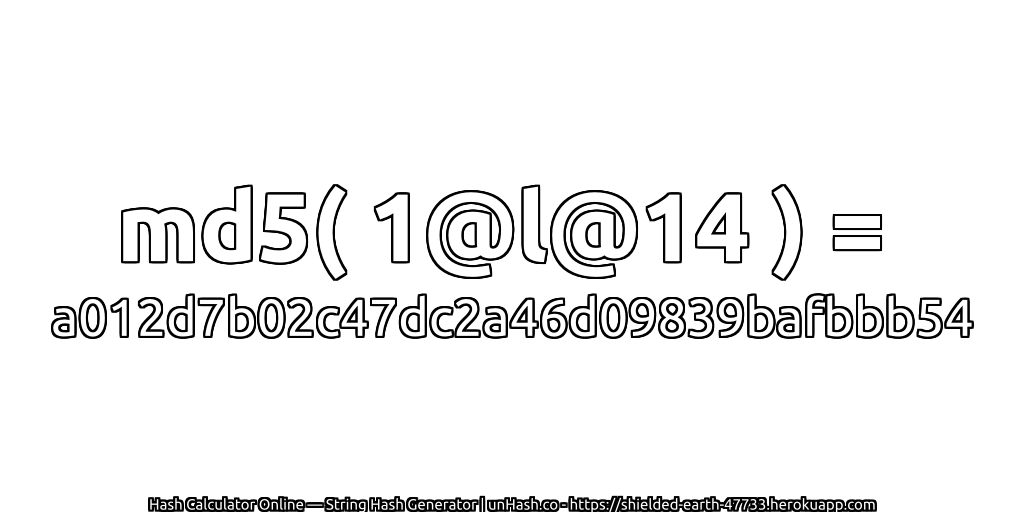 md5( 1@l@14 ) = a012d7b02c47dc2a46d09839bafbbb54 | unHash.co
