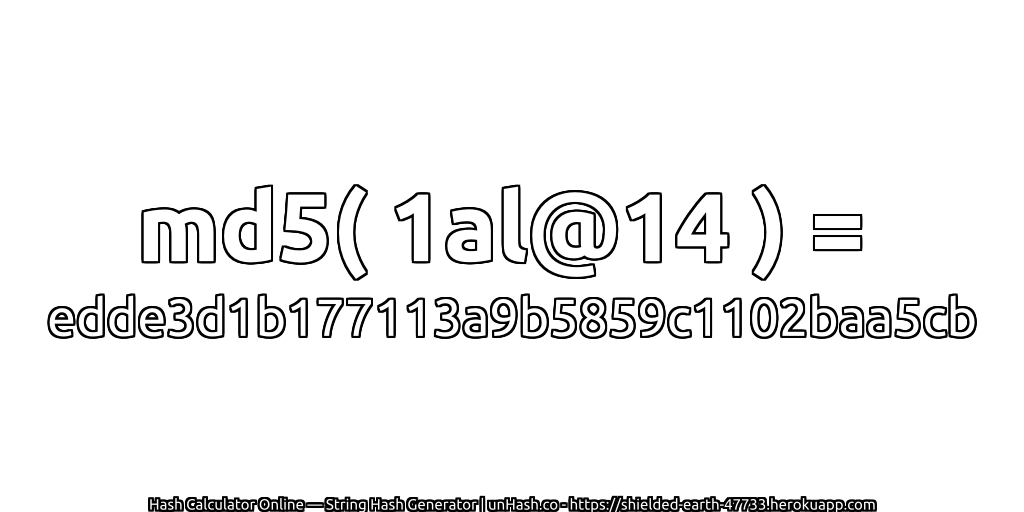 md5( 1al@14 ) = edde3d1b177113a9b5859c1102baa5cb | unHash.co
