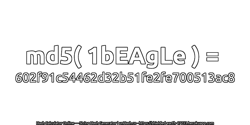md5( 1bEAgLe ) = 602f91c54462d32b51fe2fe700513ac8 | unHash.co