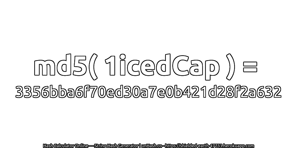 md5( 1icedCap ) = 3356bba6f70ed30a7e0b421d28f2a632 | unHash.co