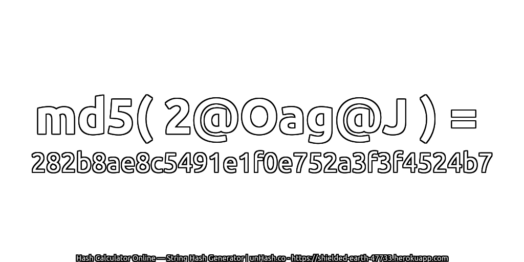 md5( 2@Oag@J ) = 282b8ae8c5491e1f0e752a3f3f4524b7 | unHash.co