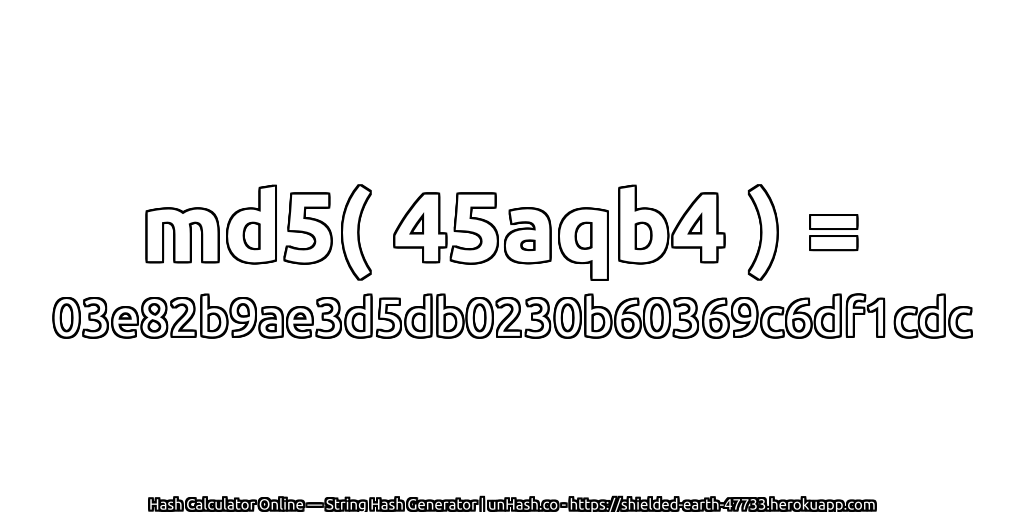 md5( 45aqb4 ) = 03e82b9ae3d5db0230b60369c6df1cdc | unHash.co