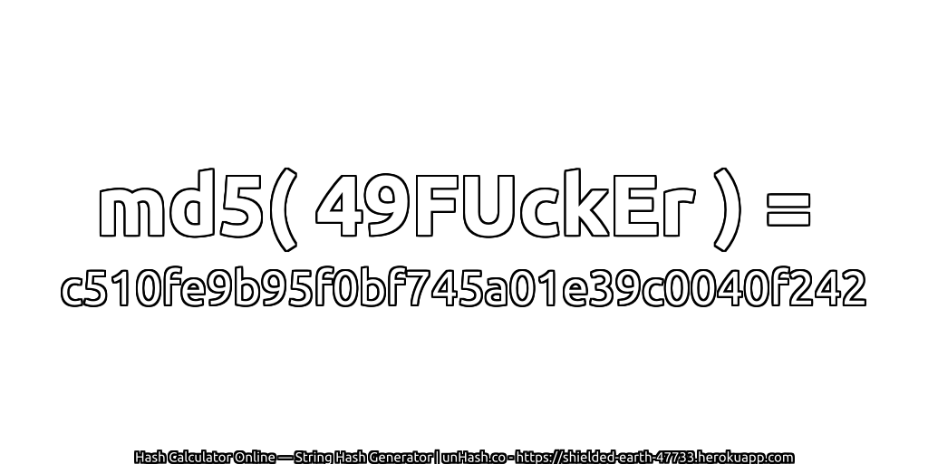 md5( 49FUckEr ) = c510fe9b95f0bf745a01e39c0040f242 | unHash.co