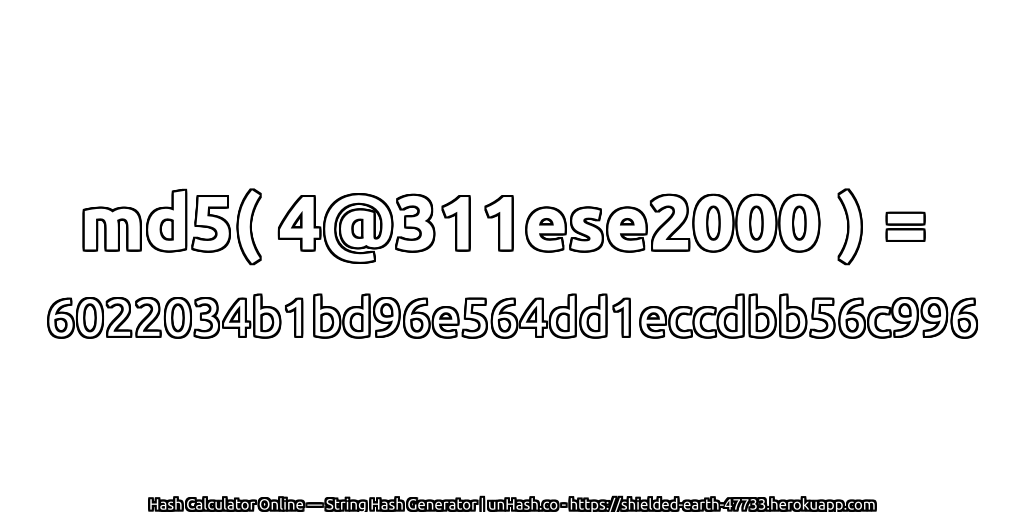 md5( 4@311ese2000 ) = 6022034b1bd96e564dd1eccdbb56c996 | unHash.co