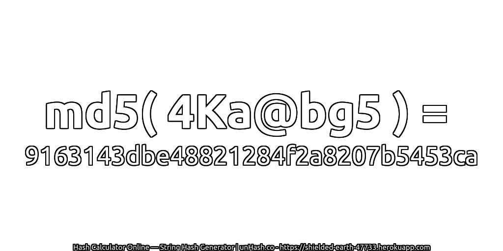 md5( 4Ka@bg5 ) = 9163143dbe48821284f2a8207b5453ca | unHash.co