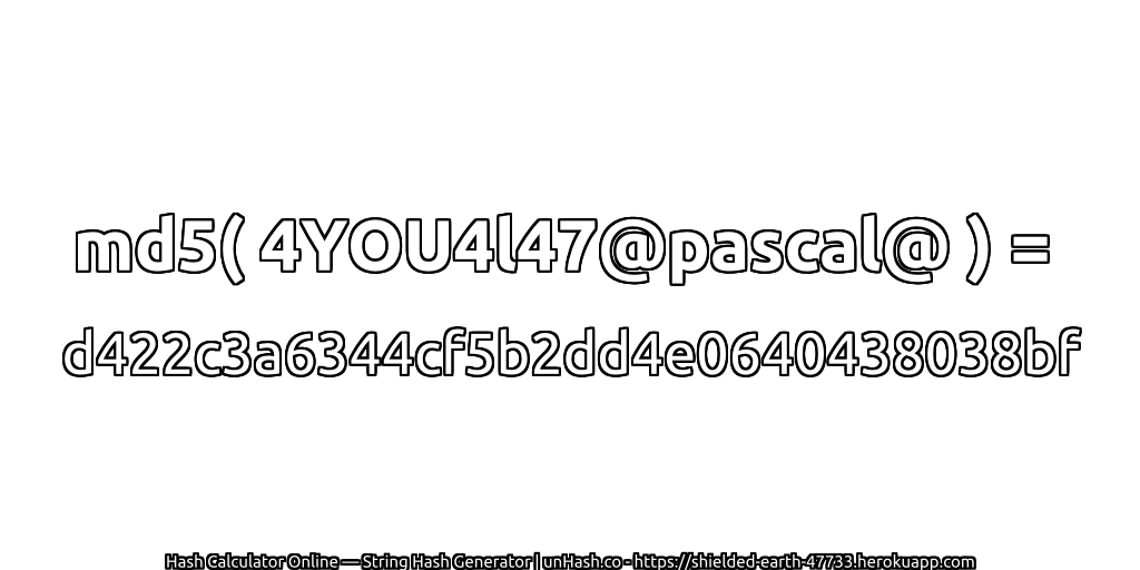 md5( 4YOU4l47@pascal@ ) = d422c3a6344cf5b2dd4e0640438038bf | unHash.co