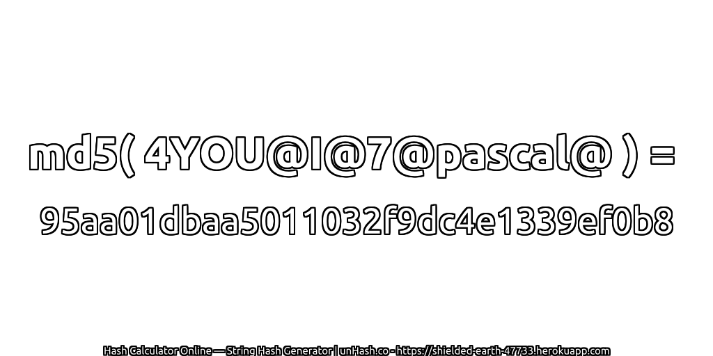 md5( 4YOU@I@7@pascal@ ) = 95aa01dbaa5011032f9dc4e1339ef0b8 | unHash.co