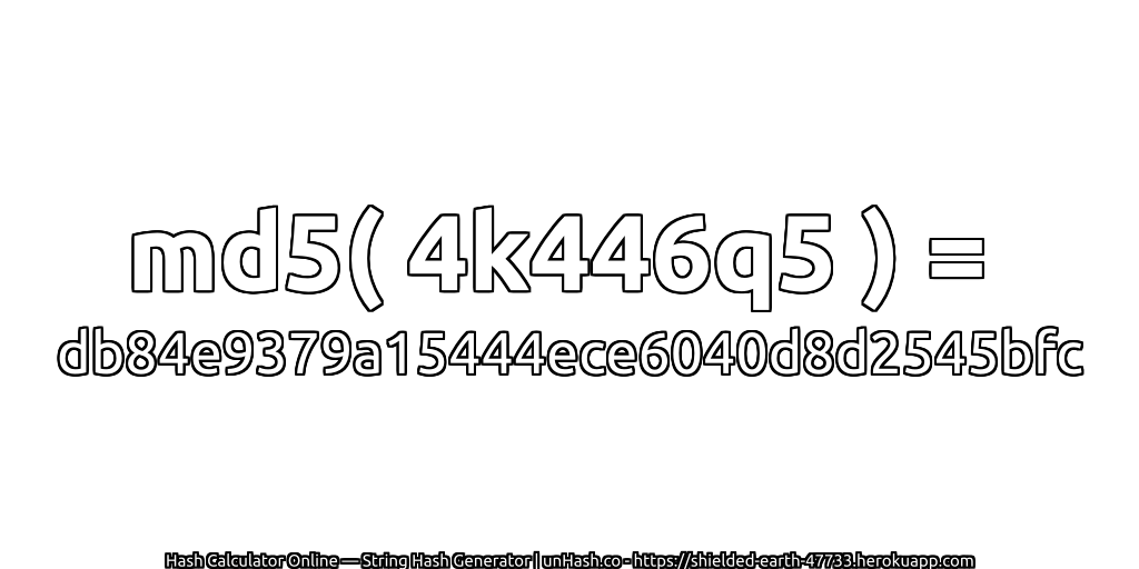 md5( 4k446q5 ) = db84e9379a15444ece6040d8d2545bfc | unHash.co