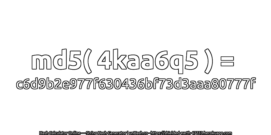 md5( 4kaa6q5 ) = c6d9b2e977f630436bf73d3aaa80777f | unHash.co