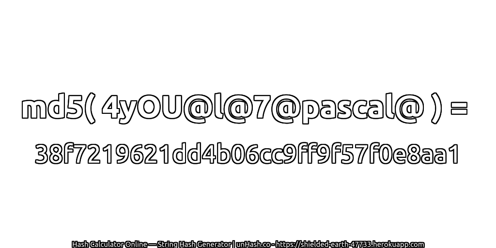 md5( 4yOU@l@7@pascal@ ) = 38f7219621dd4b06cc9ff9f57f0e8aa1 | unHash.co