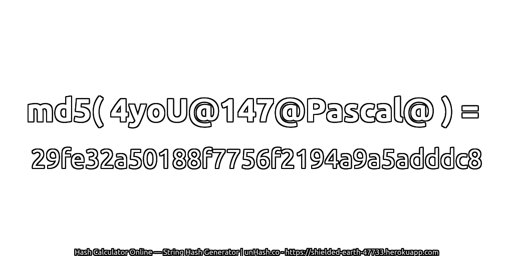 md5( 4yoU@147@Pascal@ ) = 29fe32a50188f7756f2194a9a5adddc8 | unHash.co
